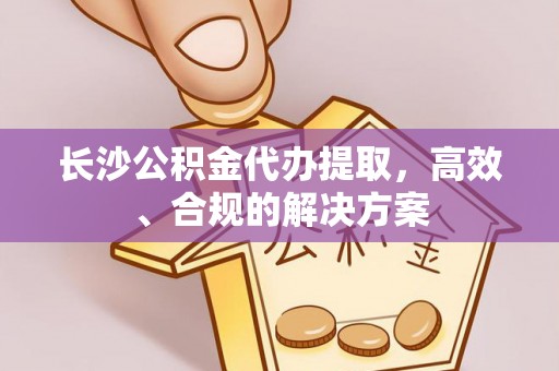 霸州长沙公积金代办提取，高效、合规的解决方案