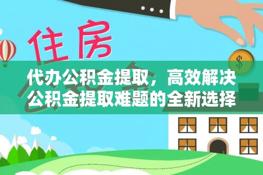 霸州代办公积金提取，高效解决公积金提取难题的全新选择