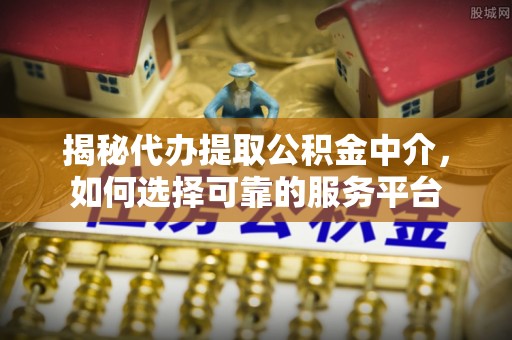 霸州揭秘代办提取公积金中介，如何选择可靠的服务平台