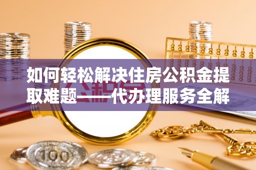 霸州如何轻松解决住房公积金提取难题——代办理服务全解析