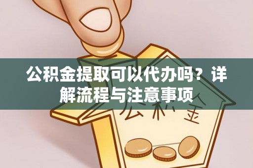 霸州公积金提取可以代办吗？详解流程与注意事项