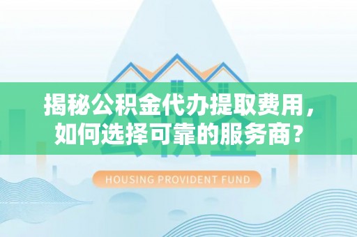 霸州揭秘公积金代办提取费用，如何选择可靠的服务商？
