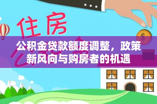 霸州公积金贷款额度调整，政策新风向与购房者的机遇