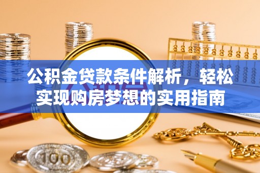 霸州公积金贷款条件解析，轻松实现购房梦想的实用指南