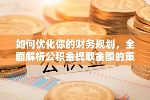 霸州如何优化你的财务规划，全面解析公积金提取金额的策略与技巧