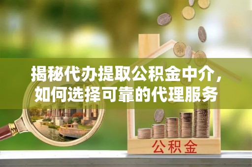 霸州揭秘代办提取公积金中介，如何选择可靠的代理服务