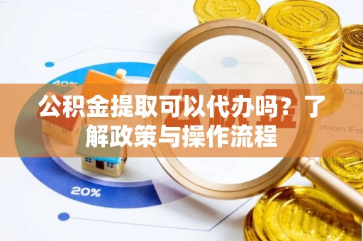 霸州公积金提取可以代办吗？了解政策与操作流程