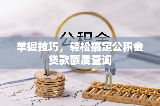 霸州掌握技巧，轻松搞定公积金贷款额度查询