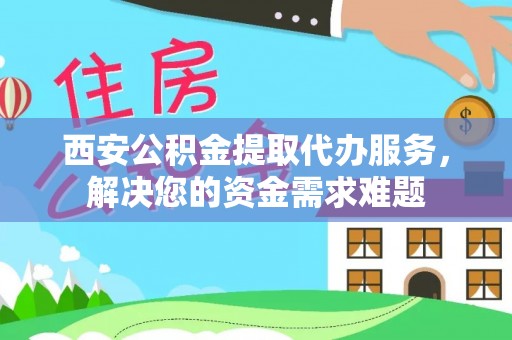 霸州西安公积金提取代办服务，解决您的资金需求难题