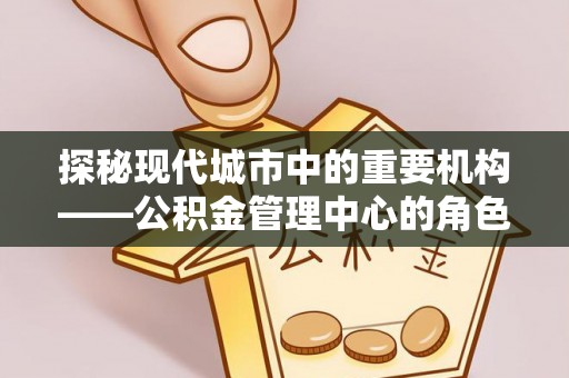霸州探秘现代城市中的重要机构——公积金管理中心的角色与使命