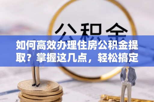 霸州如何高效办理住房公积金提取？掌握这几点，轻松搞定！