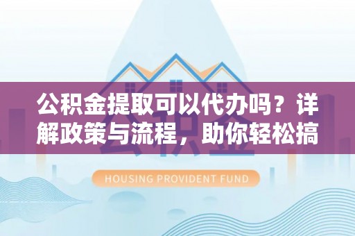 霸州公积金提取可以代办吗？详解政策与流程，助你轻松搞定！