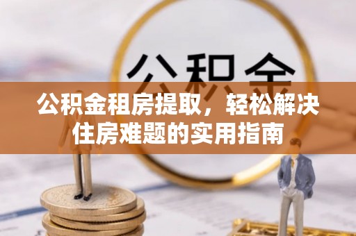霸州公积金租房提取，轻松解决住房难题的实用指南