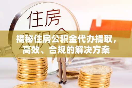 霸州揭秘住房公积金代办提取，高效、合规的解决方案