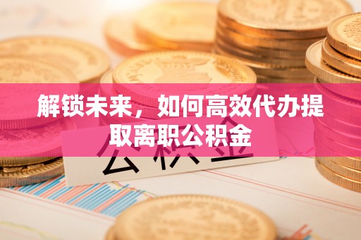 霸州解锁未来，如何高效代办提取离职公积金
