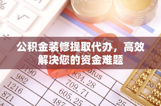 霸州公积金装修提取代办，高效解决您的资金难题