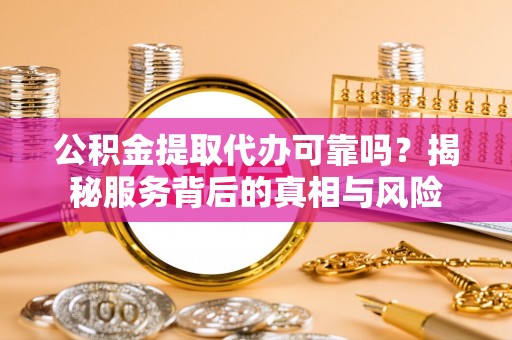霸州公积金提取代办可靠吗？揭秘服务背后的真相与风险