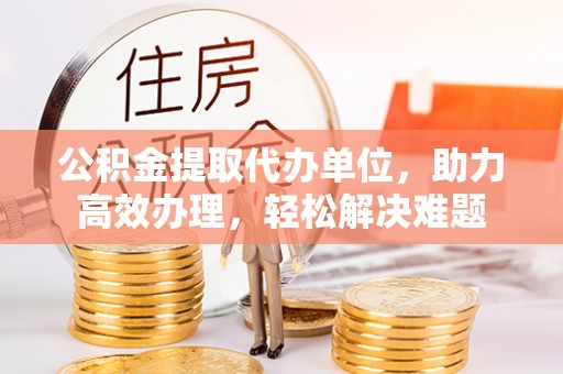霸州公积金提取代办单位，助力高效办理，轻松解决难题