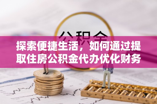 霸州探索便捷生活，如何通过提取住房公积金代办优化财务规划