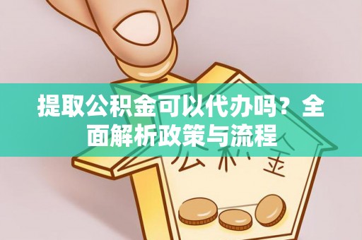 霸州提取公积金可以代办吗？全面解析政策与流程