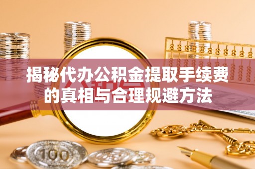 霸州揭秘代办公积金提取手续费的真相与合理规避方法