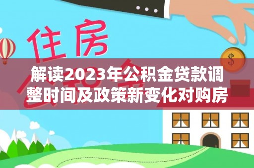 霸州解读2023年公积金贷款调整时间及政策新变化对购房的影响