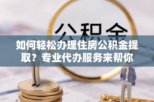 霸州如何轻松办理住房公积金提取？专业代办服务来帮你