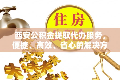 霸州西安公积金提取代办服务，便捷、高效、省心的解决方案