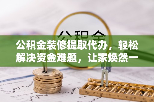 霸州公积金装修提取代办，轻松解决资金难题，让家焕然一新