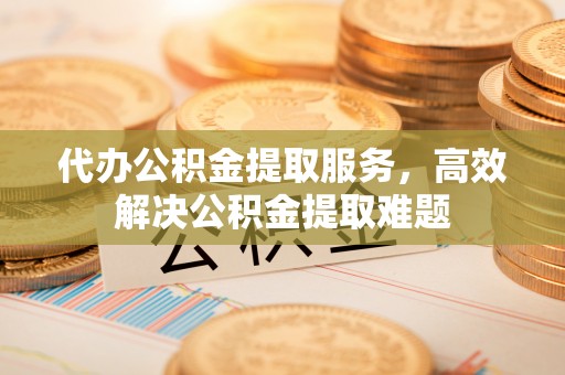 霸州代办公积金提取服务，高效解决公积金提取难题