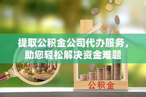 霸州提取公积金公司代办服务，助您轻松解决资金难题
